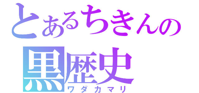 とあるちきんの黒歴史（ワダカマリ）