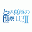 とある真顔の観察日記Ⅱ（）