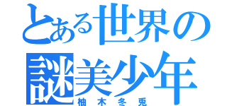 とある世界の謎美少年（柚木冬兎）