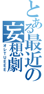 とある最近の妄想劇（オレＴＵＥＥＥ）