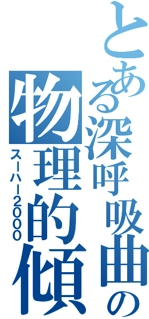 とある深呼吸曲の物理的傾き　（スーハー２０００）