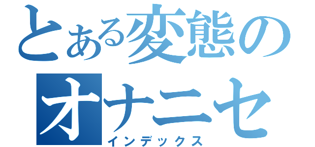 とある変態のオナニセッション（インデックス）