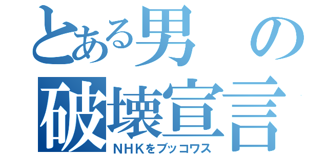 とある男の破壊宣言（ＮＨＫをブッコワス）