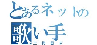 とあるネットの歌い手（二代目Ｐ）