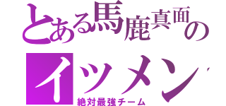 とある馬鹿真面目のイツメン（絶対最強チーム）