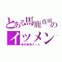 とある馬鹿真面目のイツメン（絶対最強チーム）