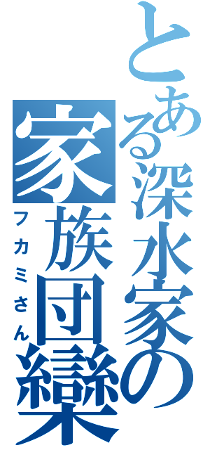 とある深水家の家族団欒（フカミさん）