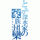 とある深水家の家族団欒（フカミさん）