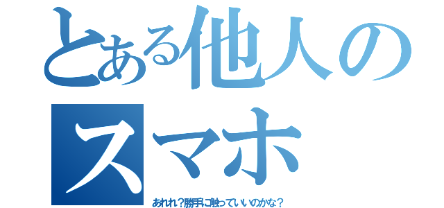 とある他人のスマホ（あれれ？勝手に触っていいのかな？）