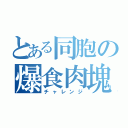 とある同胞の爆食肉塊（チャレンジ）