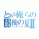 とある俺らの最後の夏Ⅱ（インデックス）