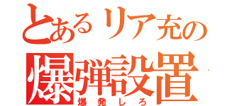 とあるリア充の爆弾設置（爆発しろ）