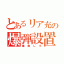 とあるリア充の爆弾設置（爆発しろ）