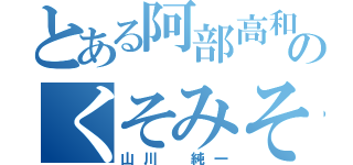 とある阿部高和のくそみそ（山川 純一）