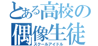 とある高校の偶像生徒（スクールアイドル）