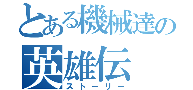 とある機械達の英雄伝（ストーリー）