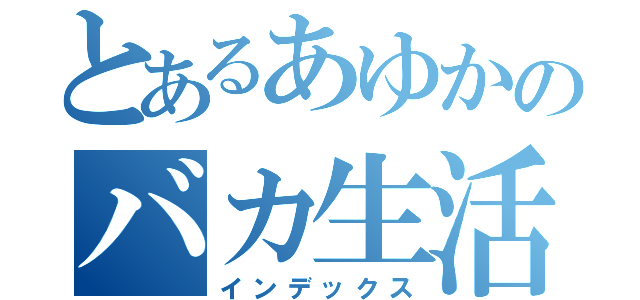 とあるあゆかのバカ生活（インデックス）