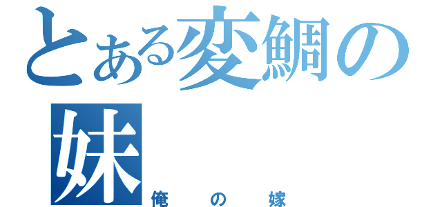 とある変鯛の妹（俺の嫁）