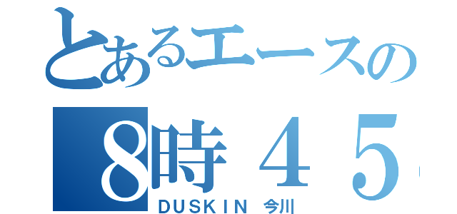 とあるエースの８時４５分（ＤＵＳＫＩＮ　今川）