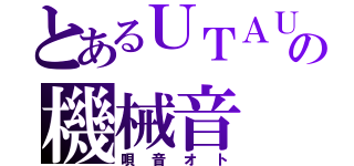 とあるＵＴＡＵの機械音（唄音オト）