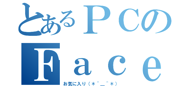 とあるＰＣのＦａｃｅｂｏｏｋ（お気に入り（＊＾＿＾＊））