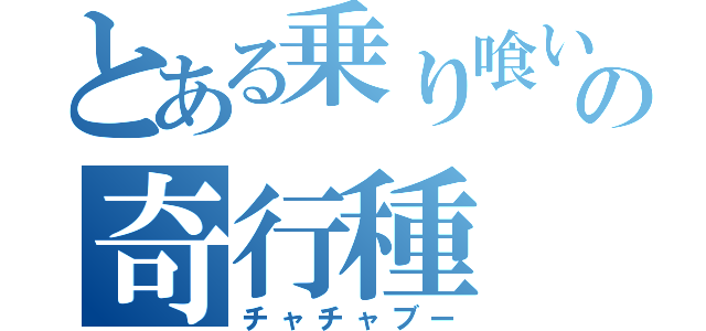 とある乗り喰いの奇行種（チャチャブー）