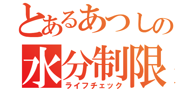 とあるあつしの水分制限（ライフチェック）