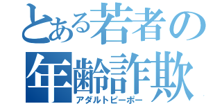 とある若者の年齢詐欺（アダルトピーポー）