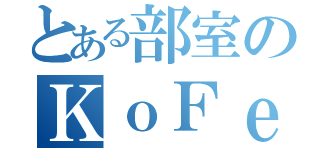 とある部室のＫｏＦｅｉ（）