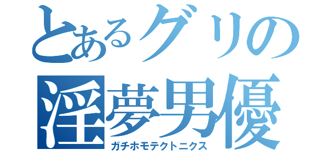 とあるグリの淫夢男優（ガチホモテクトニクス）