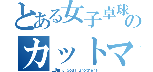 とある女子卓球部のカットマン（三代目 Ｊ Ｓｏｕｌ Ｂｒｏｔｈｅｒｓ）