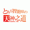 とある智能障の天神之道（信主得永生（神樣））