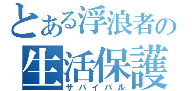 とある浮浪者の生活保護（サバイバル）