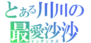 とある川川の最愛沙沙（インデックス）