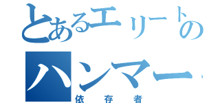 とあるエリートのハンマーバカ（依存者）