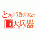 とある発明家の巨大兵器（バトロイド）