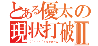 とある優太の現状打破Ⅱ（（｀・〰・´）ちゃきーん）