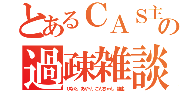 とあるＣＡＳ主の過疎雑談（ひなた、あかり、ごんちゃん、龍也）