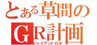 とある草間のＧＲ計画（ジャイアントロボ）