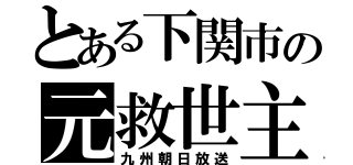 とある下関市の元救世主（九州朝日放送）