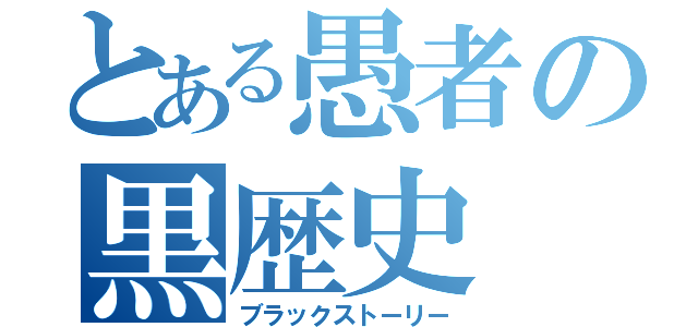 とある愚者の黒歴史（ブラックストーリー）