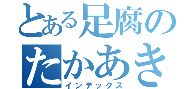 とある足腐のたかあきくん（インデックス）