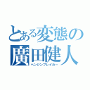 とある変態の廣田健人（ヘンジンブレイカー）