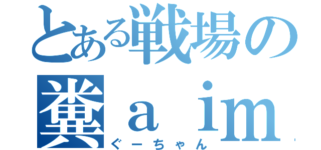 とある戦場の糞ａｉｍ（ぐーちゃん）