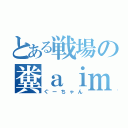 とある戦場の糞ａｉｍ（ぐーちゃん）