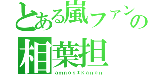 とある嵐ファンの相葉担（ａｍｎｏｓ＊ｋａｎｏｎ）