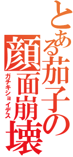 とある茄子の顔面崩壊（ガチキショイデス）