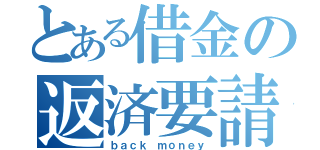 とある借金の返済要請（ｂａｃｋ ｍｏｎｅｙ）