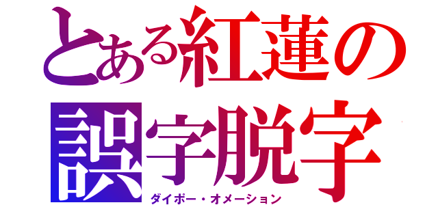 とある紅蓮の誤字脱字（ダイポー・オメーション）