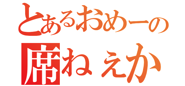 とあるおめーの席ねぇから（）